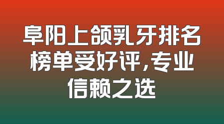 阜阳上颌乳牙排名榜单受好评，专业信赖之选