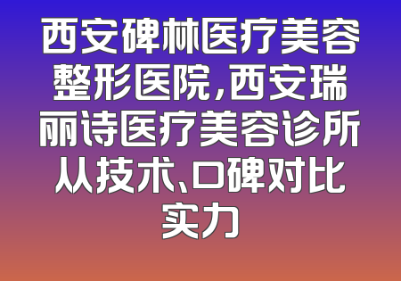 西安碑林医疗美容整形医院，西安瑞丽诗医疗美容诊所从技术、口碑对比实力