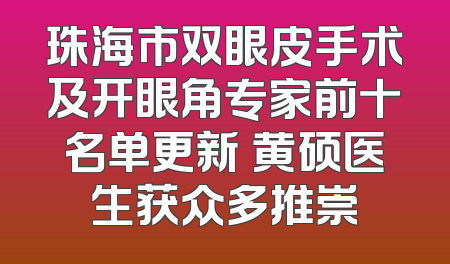 珠海市双眼皮手术及开眼角专家前十名单更新 黄硕医生获众多推崇