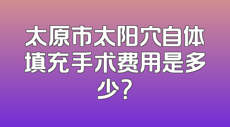 太原市太阳穴自体填充手术费用是多少？