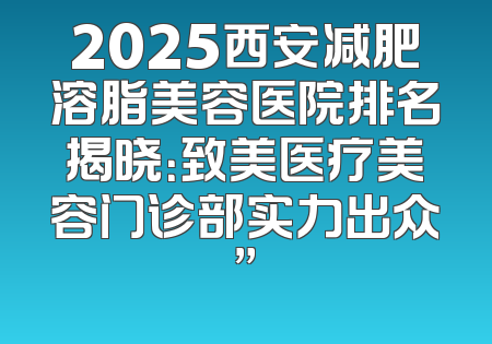2025西安减肥溶脂美容医院排名揭晓：致美医疗美容门诊部实力出众”