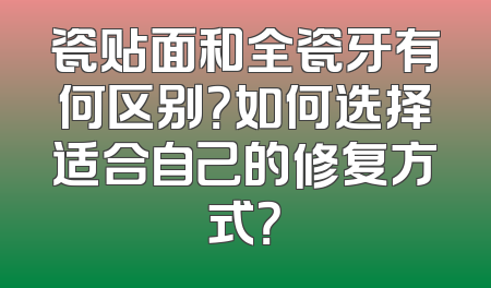 瓷贴面和全瓷牙有何区别？如何选择适合自己的修复方式？