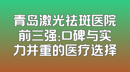 青岛激光祛斑医院前三强：口碑与实力并重的医疗选择