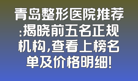 青岛整形医院推荐：揭晓前五名正规机构，查看上榜名单及价格明细！