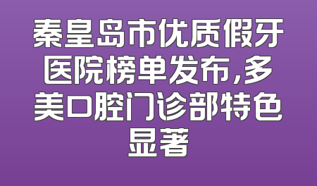 秦皇岛市优质假牙医院榜单发布，多美口腔门诊部特色显著