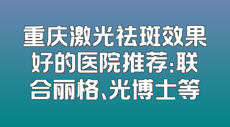 重庆激光祛斑效果好的医院推荐：联合丽格、光博士等