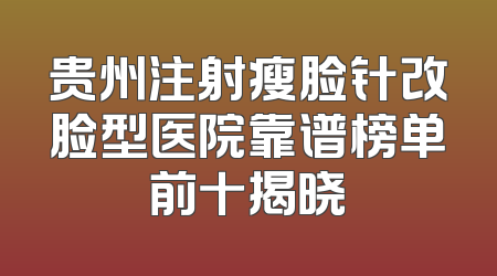 贵州注射瘦脸针改脸型医院靠谱榜单前十揭晓