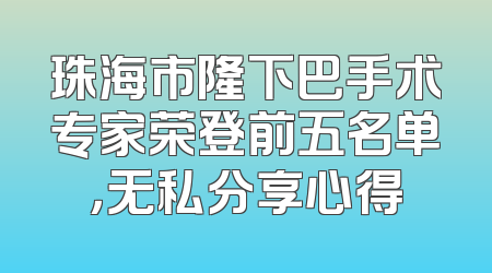 珠海市隆下巴手术专家荣登前五名单，无私分享心得