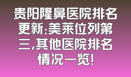 贵阳隆鼻医院排名更新：美莱位列第三，其他医院排名情况一览！