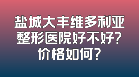 盐城大丰维多利亚整形医院好不好？价格如何？