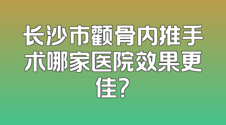 长沙市颧骨内推手术哪家医院效果更佳？
