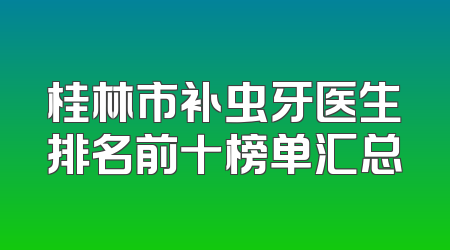 桂林市补虫牙医生排名前十榜单汇总