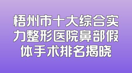 梧州市十大综合实力整形医院鼻部假体手术排名揭晓
