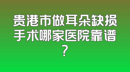 贵港市做耳朵缺损手术哪家医院靠谱？