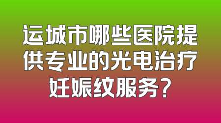 运城市哪些医院提供专业的光电治疗妊娠纹服务？