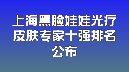 上海黑脸娃娃光疗皮肤专家十强排名公布