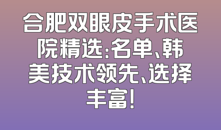 合肥双眼皮手术医院精选：名单、韩美技术领先、选择丰富！