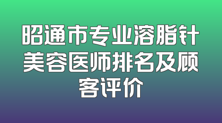 昭通市专业溶脂针美容医师排名及顾客评价