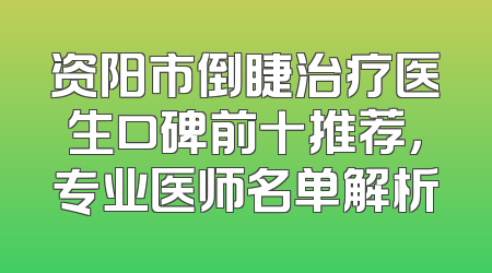 资阳市倒睫治疗医生口碑前十推荐，专业医师名单解析