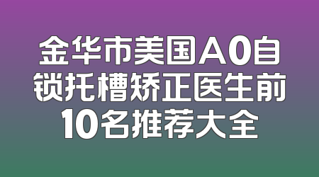 金华市美国A0自锁托槽矫正医生前10名推荐大全