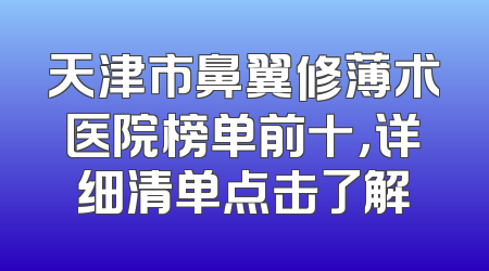 天津市鼻翼修薄术医院榜单前十，详细清单点击了解