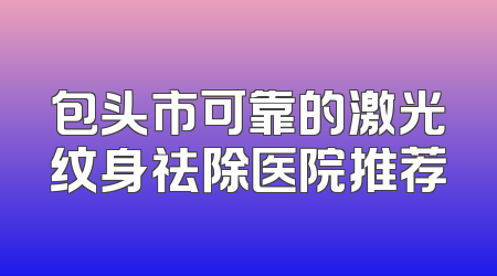 包头市可靠的激光纹身祛除医院推荐