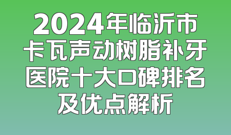 2024年临沂市卡瓦声动树脂补牙医院十大口碑排名及优点解析