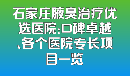 石家庄腋臭治疗优选医院：口碑卓越、各个医院专长项目一览