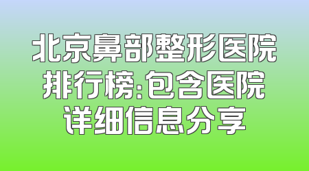 北京鼻部整形医院排行榜：包含医院详细信息分享