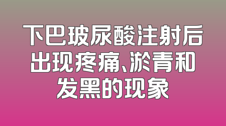 下巴玻尿酸注射后出现疼痛、淤青和发黑的现象