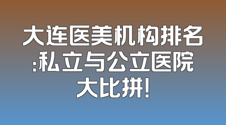 大连医美机构排名：私立与公立医院大比拼！