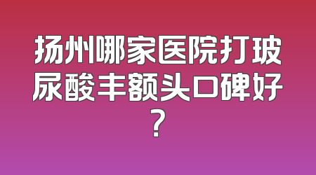 扬州哪家医院打玻尿酸丰额头口碑好？