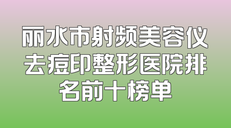丽水市射频美容仪去痘印整形医院排名前十榜单