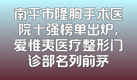 南平市隆胸手术医院十强榜单出炉，爱惟夷医疗整形门诊部名列前茅