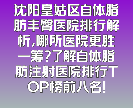 沈阳皇姑区自体脂肪丰臀医院排行解析，哪所医院更胜一筹？了解自体脂肪注射医院排行TOP榜前八名！