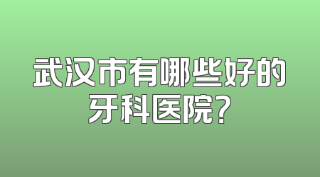 武汉市有哪些好的牙科医院？