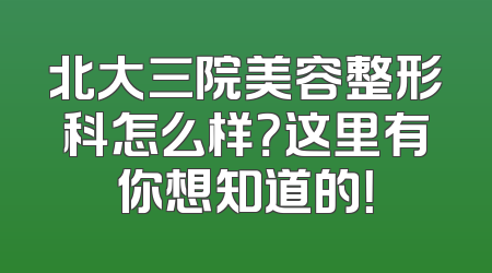 北大三院美容整形科怎么样？这里有你想知道的！