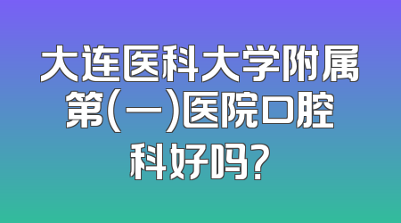 大连医科大学附属第（一）医院口腔科好吗？