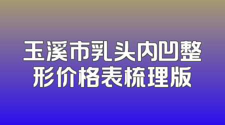 玉溪市乳头内凹整形价格表梳理版