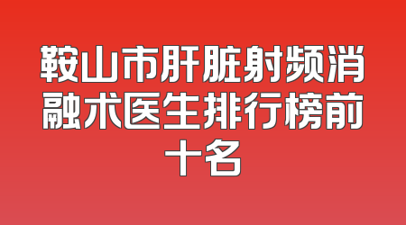鞍山市肝脏射频消融术医生排行榜前十名