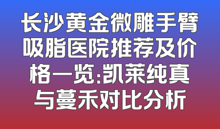 长沙黄金微雕手臂吸脂医院推荐及价格一览：凯莱纯真与蔓禾对比分析