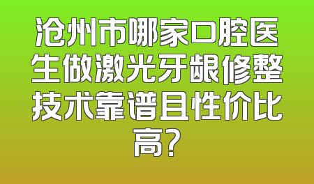 沧州市哪家口腔医生做激光牙龈修整技术靠谱且性价比高？