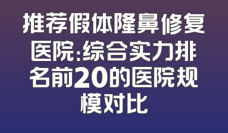 推荐假体隆鼻修复医院：综合实力排名前20的医院规模对比