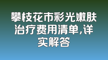 攀枝花市彩光嫩肤治疗费用清单，详实解答