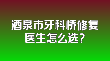 酒泉市牙科桥修复医生怎么选？