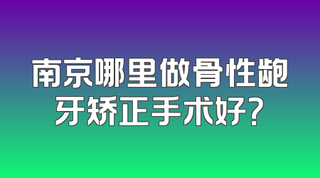 南京哪里做骨性龅牙矫正手术好？