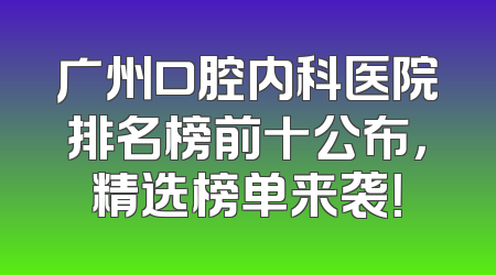 广州口腔内科医院排名榜前十公布，精选榜单来袭！