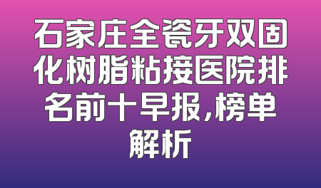 石家庄全瓷牙双固化树脂粘接医院排名前十早报，榜单解析