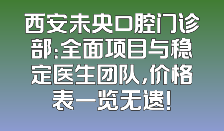 西安未央口腔门诊部：全面项目与稳定医生团队，价格表一览无遗！