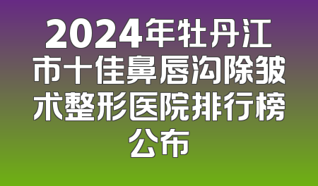 2024年牡丹江市十佳鼻唇沟除皱术整形医院排行榜公布